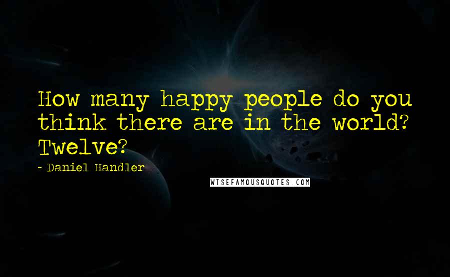 Daniel Handler Quotes: How many happy people do you think there are in the world? Twelve?