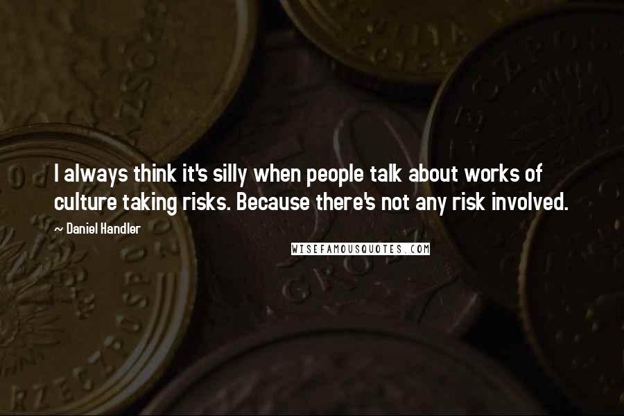 Daniel Handler Quotes: I always think it's silly when people talk about works of culture taking risks. Because there's not any risk involved.