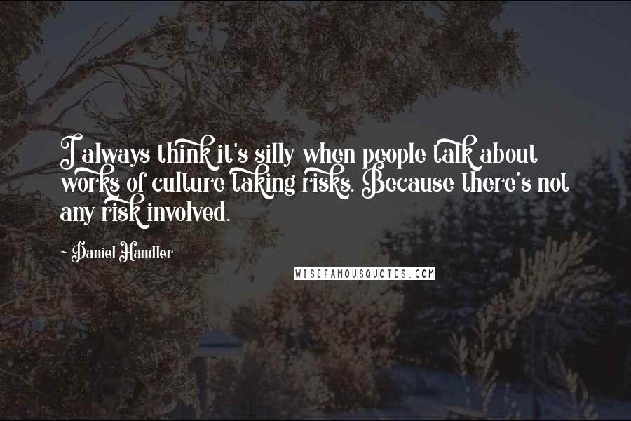 Daniel Handler Quotes: I always think it's silly when people talk about works of culture taking risks. Because there's not any risk involved.