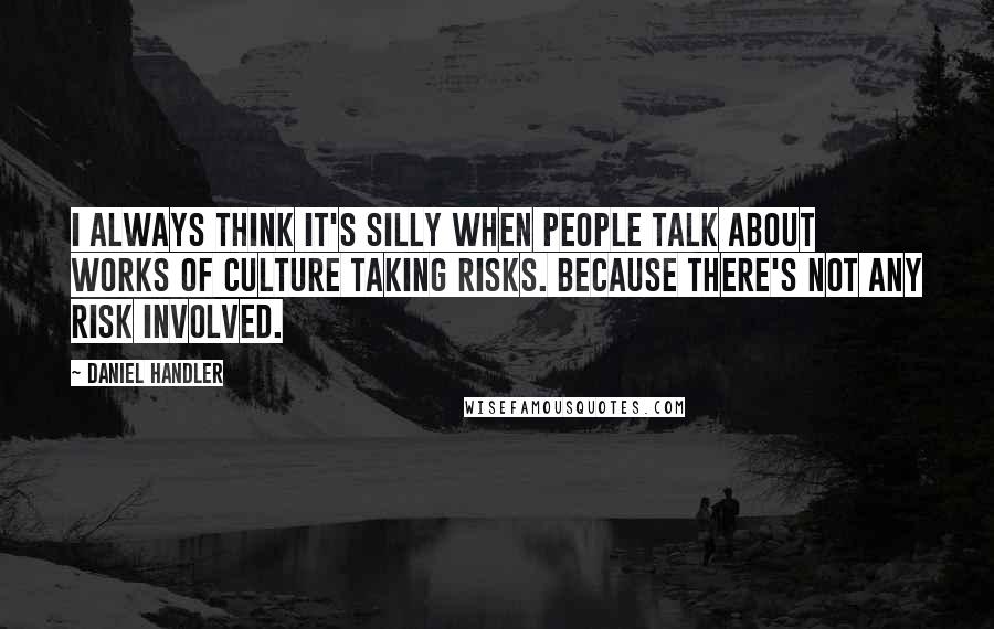 Daniel Handler Quotes: I always think it's silly when people talk about works of culture taking risks. Because there's not any risk involved.