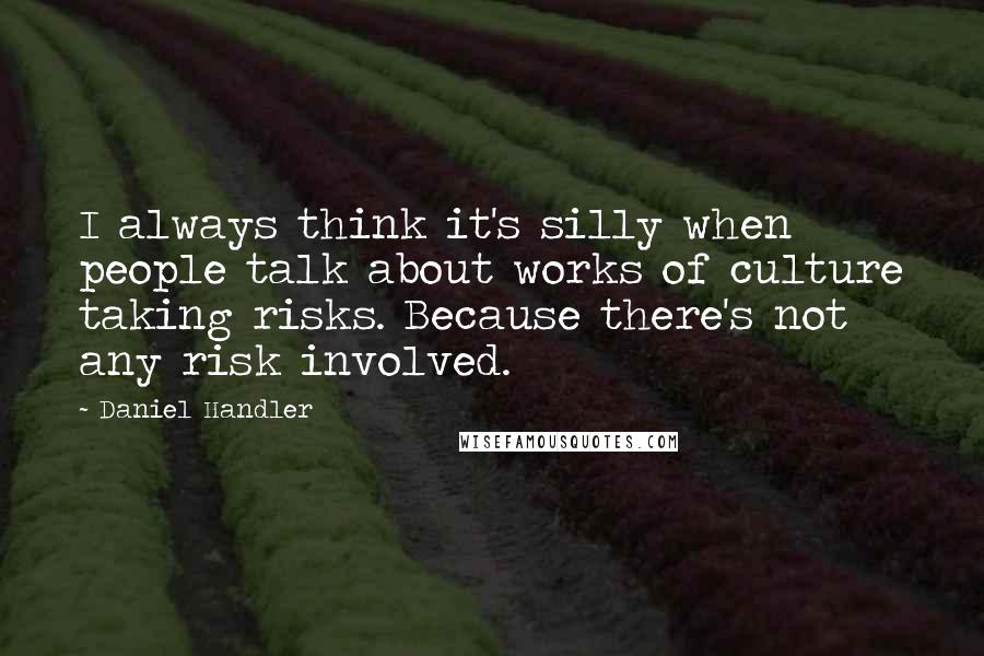 Daniel Handler Quotes: I always think it's silly when people talk about works of culture taking risks. Because there's not any risk involved.