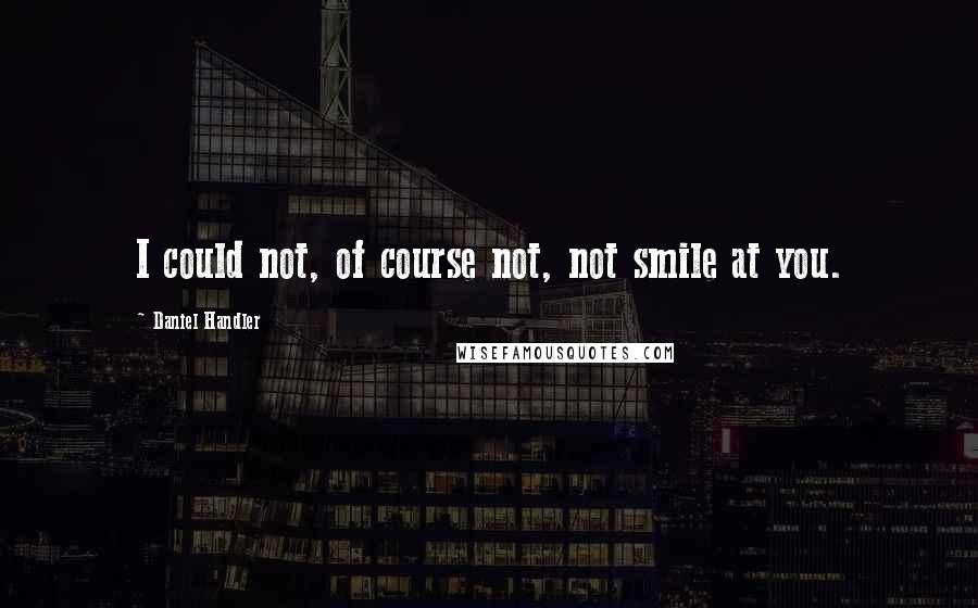 Daniel Handler Quotes: I could not, of course not, not smile at you.