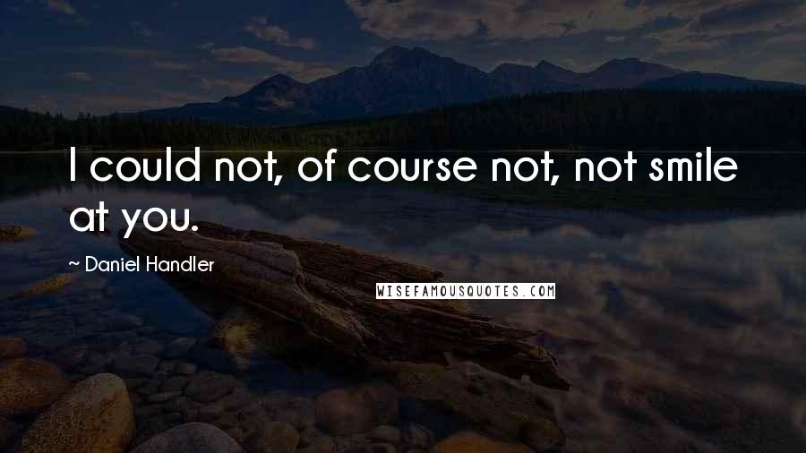 Daniel Handler Quotes: I could not, of course not, not smile at you.