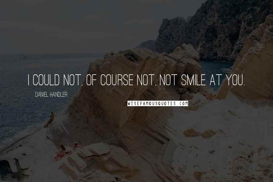 Daniel Handler Quotes: I could not, of course not, not smile at you.