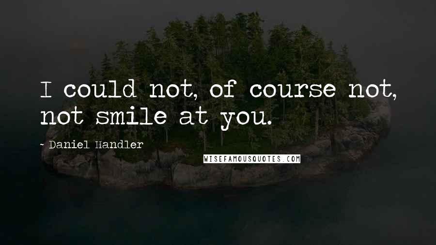 Daniel Handler Quotes: I could not, of course not, not smile at you.