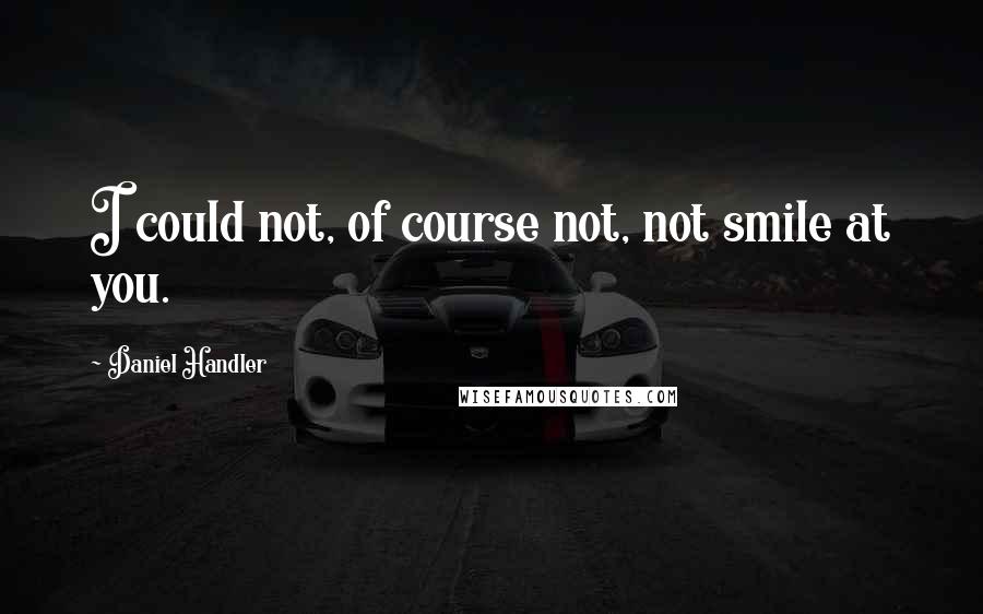 Daniel Handler Quotes: I could not, of course not, not smile at you.