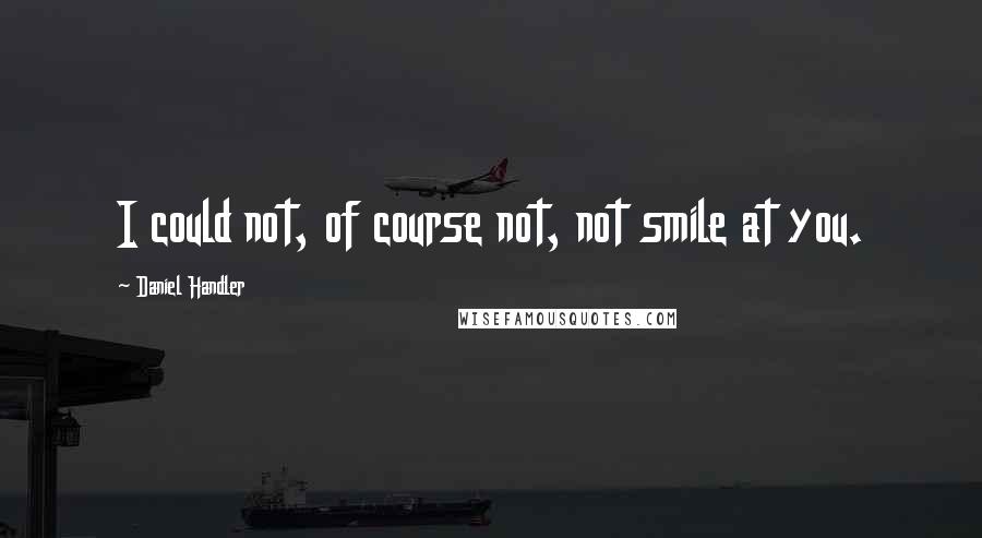 Daniel Handler Quotes: I could not, of course not, not smile at you.