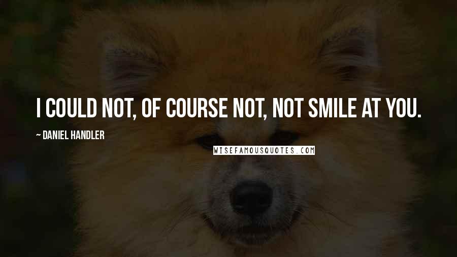 Daniel Handler Quotes: I could not, of course not, not smile at you.