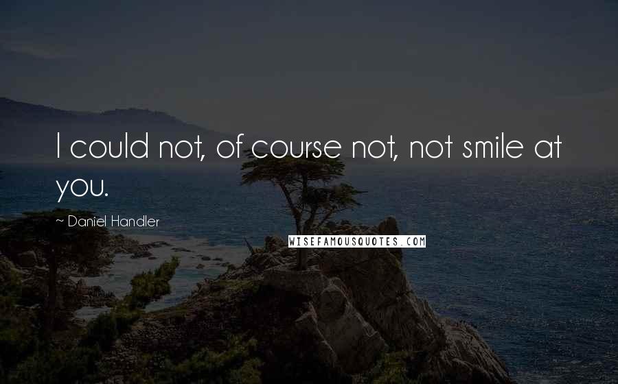 Daniel Handler Quotes: I could not, of course not, not smile at you.