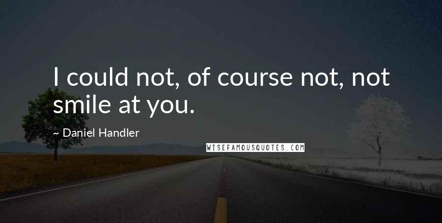 Daniel Handler Quotes: I could not, of course not, not smile at you.