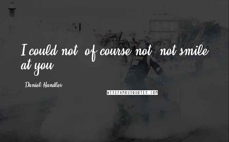 Daniel Handler Quotes: I could not, of course not, not smile at you.