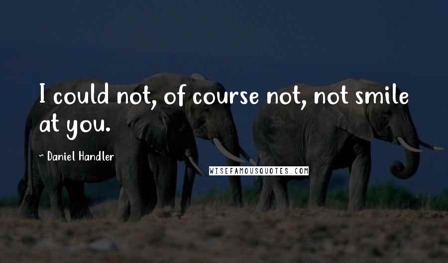 Daniel Handler Quotes: I could not, of course not, not smile at you.