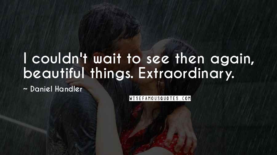 Daniel Handler Quotes: I couldn't wait to see then again, beautiful things. Extraordinary.