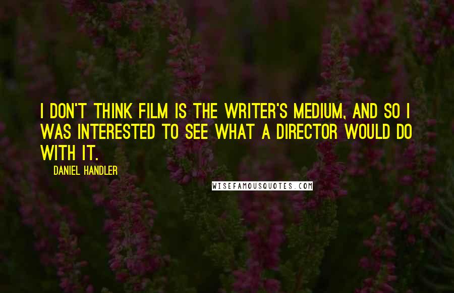 Daniel Handler Quotes: I don't think film is the writer's medium, and so I was interested to see what a director would do with it.