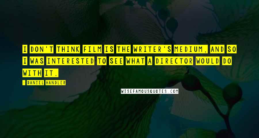 Daniel Handler Quotes: I don't think film is the writer's medium, and so I was interested to see what a director would do with it.