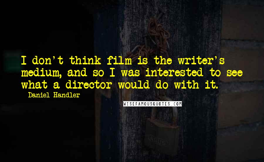 Daniel Handler Quotes: I don't think film is the writer's medium, and so I was interested to see what a director would do with it.