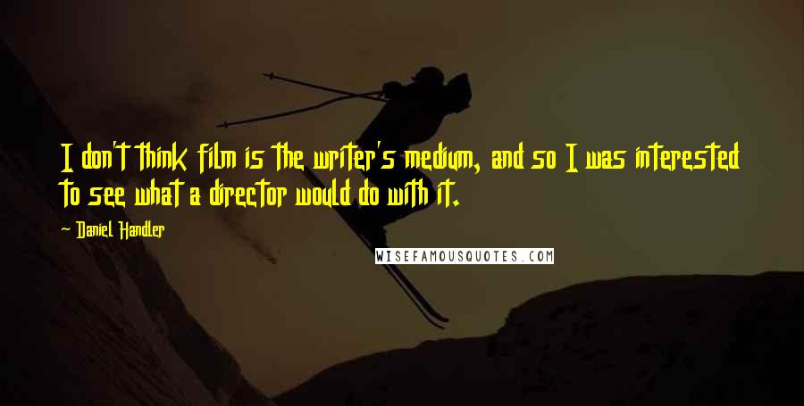 Daniel Handler Quotes: I don't think film is the writer's medium, and so I was interested to see what a director would do with it.