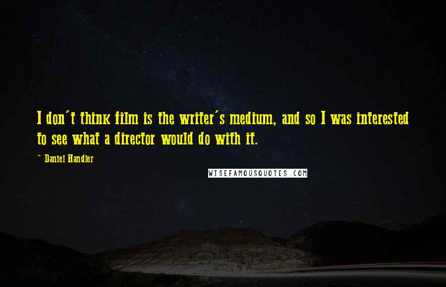 Daniel Handler Quotes: I don't think film is the writer's medium, and so I was interested to see what a director would do with it.