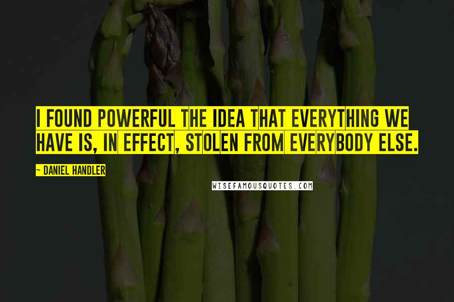 Daniel Handler Quotes: I found powerful the idea that everything we have is, in effect, stolen from everybody else.