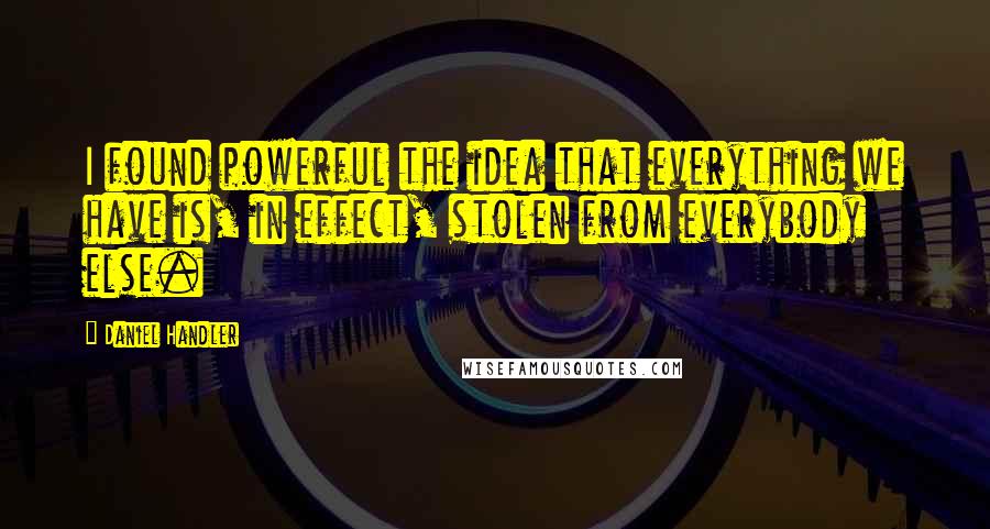 Daniel Handler Quotes: I found powerful the idea that everything we have is, in effect, stolen from everybody else.