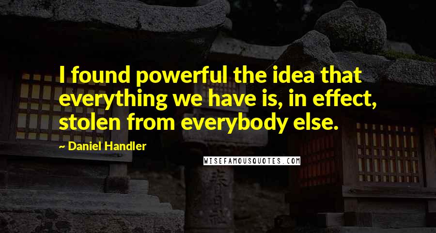 Daniel Handler Quotes: I found powerful the idea that everything we have is, in effect, stolen from everybody else.