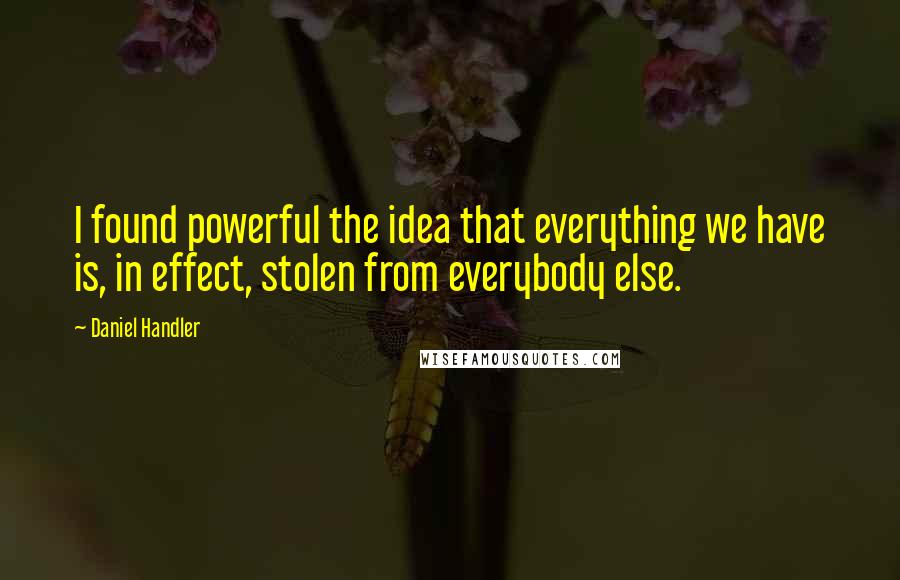 Daniel Handler Quotes: I found powerful the idea that everything we have is, in effect, stolen from everybody else.