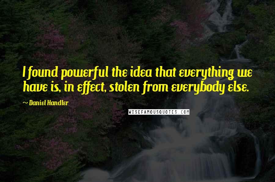 Daniel Handler Quotes: I found powerful the idea that everything we have is, in effect, stolen from everybody else.