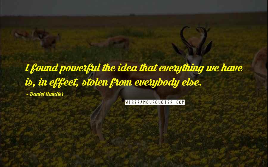 Daniel Handler Quotes: I found powerful the idea that everything we have is, in effect, stolen from everybody else.