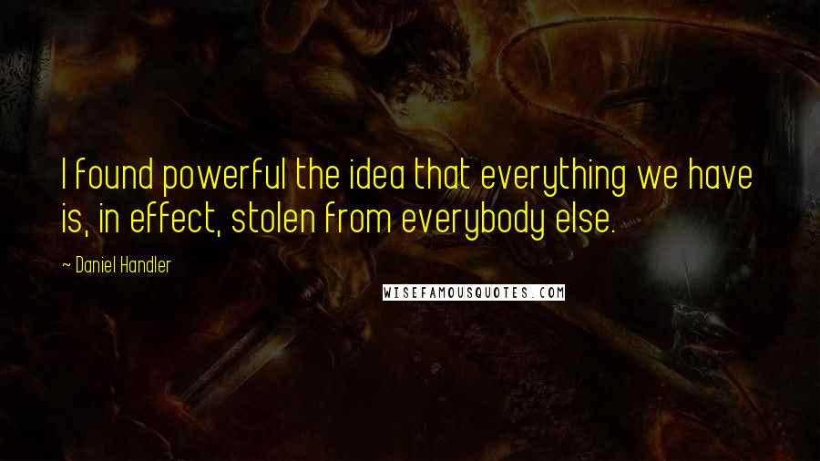 Daniel Handler Quotes: I found powerful the idea that everything we have is, in effect, stolen from everybody else.