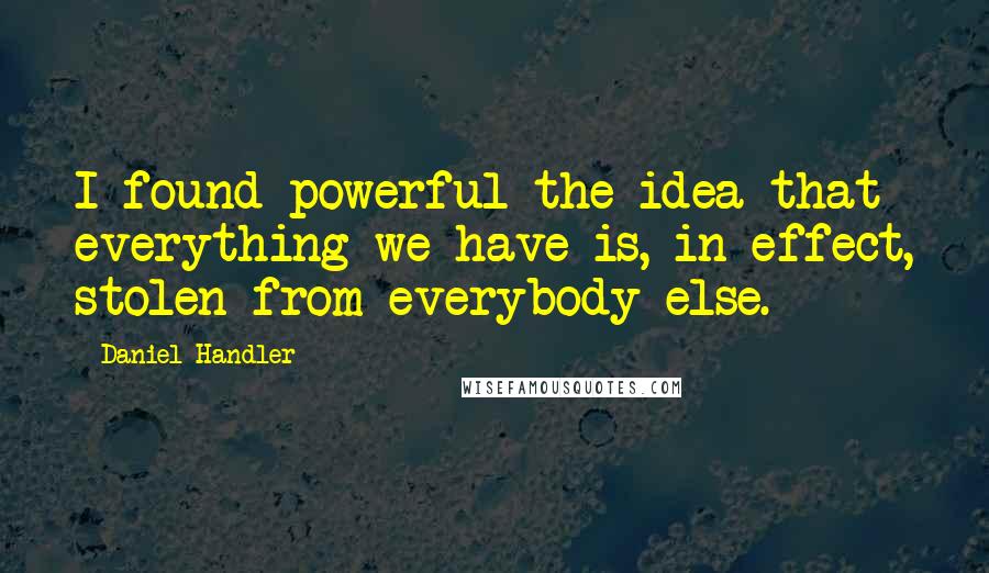Daniel Handler Quotes: I found powerful the idea that everything we have is, in effect, stolen from everybody else.