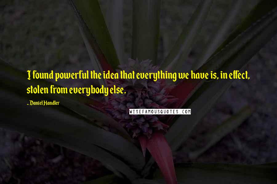 Daniel Handler Quotes: I found powerful the idea that everything we have is, in effect, stolen from everybody else.