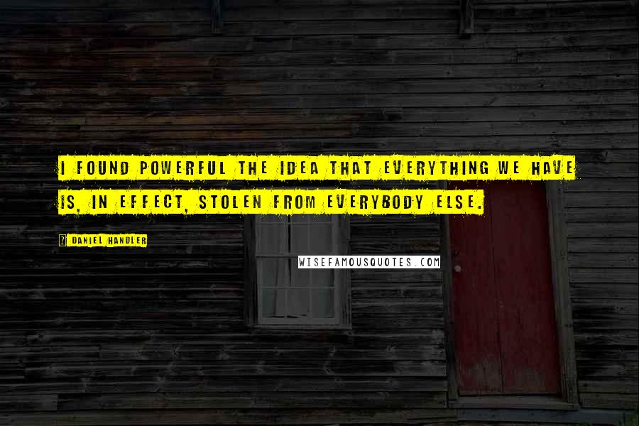 Daniel Handler Quotes: I found powerful the idea that everything we have is, in effect, stolen from everybody else.