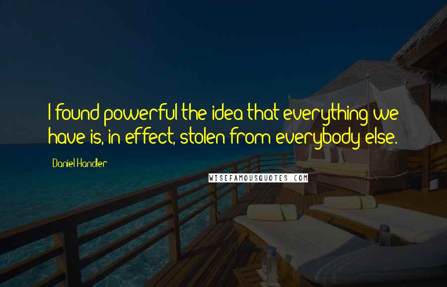 Daniel Handler Quotes: I found powerful the idea that everything we have is, in effect, stolen from everybody else.