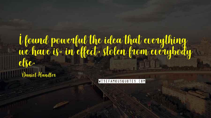 Daniel Handler Quotes: I found powerful the idea that everything we have is, in effect, stolen from everybody else.