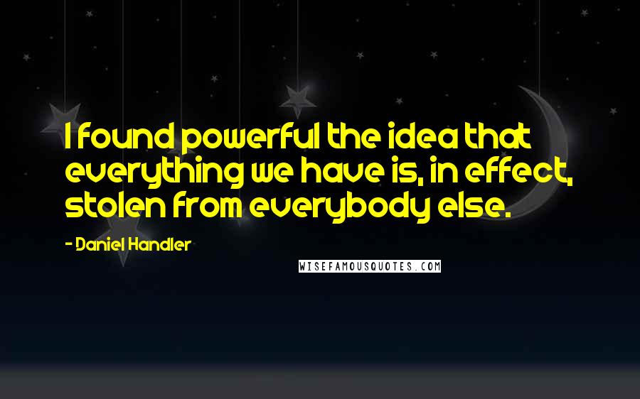 Daniel Handler Quotes: I found powerful the idea that everything we have is, in effect, stolen from everybody else.