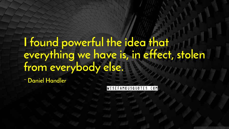 Daniel Handler Quotes: I found powerful the idea that everything we have is, in effect, stolen from everybody else.