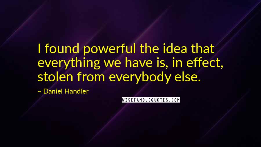 Daniel Handler Quotes: I found powerful the idea that everything we have is, in effect, stolen from everybody else.