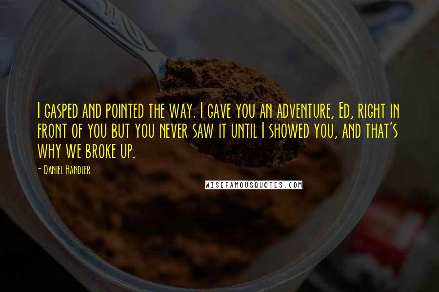 Daniel Handler Quotes: I gasped and pointed the way. I gave you an adventure, Ed, right in front of you but you never saw it until I showed you, and that's why we broke up.