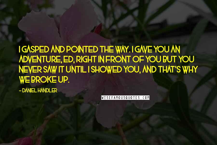 Daniel Handler Quotes: I gasped and pointed the way. I gave you an adventure, Ed, right in front of you but you never saw it until I showed you, and that's why we broke up.