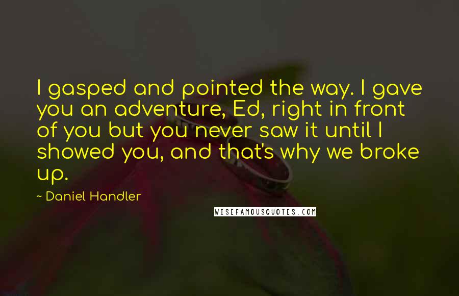 Daniel Handler Quotes: I gasped and pointed the way. I gave you an adventure, Ed, right in front of you but you never saw it until I showed you, and that's why we broke up.