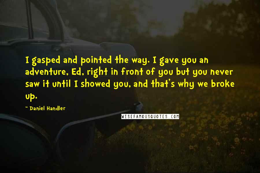 Daniel Handler Quotes: I gasped and pointed the way. I gave you an adventure, Ed, right in front of you but you never saw it until I showed you, and that's why we broke up.
