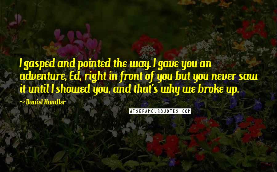 Daniel Handler Quotes: I gasped and pointed the way. I gave you an adventure, Ed, right in front of you but you never saw it until I showed you, and that's why we broke up.