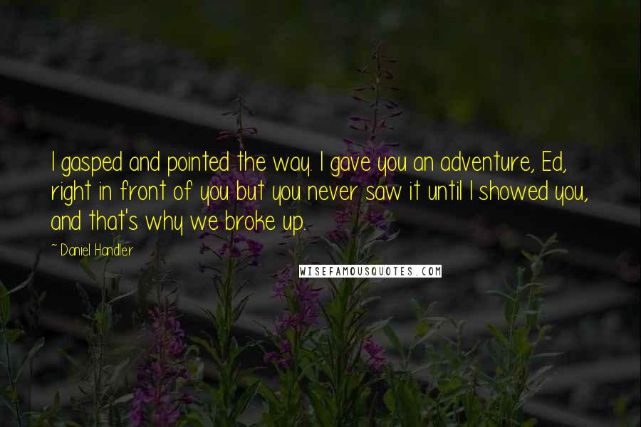 Daniel Handler Quotes: I gasped and pointed the way. I gave you an adventure, Ed, right in front of you but you never saw it until I showed you, and that's why we broke up.