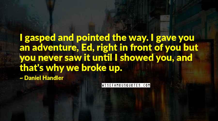 Daniel Handler Quotes: I gasped and pointed the way. I gave you an adventure, Ed, right in front of you but you never saw it until I showed you, and that's why we broke up.