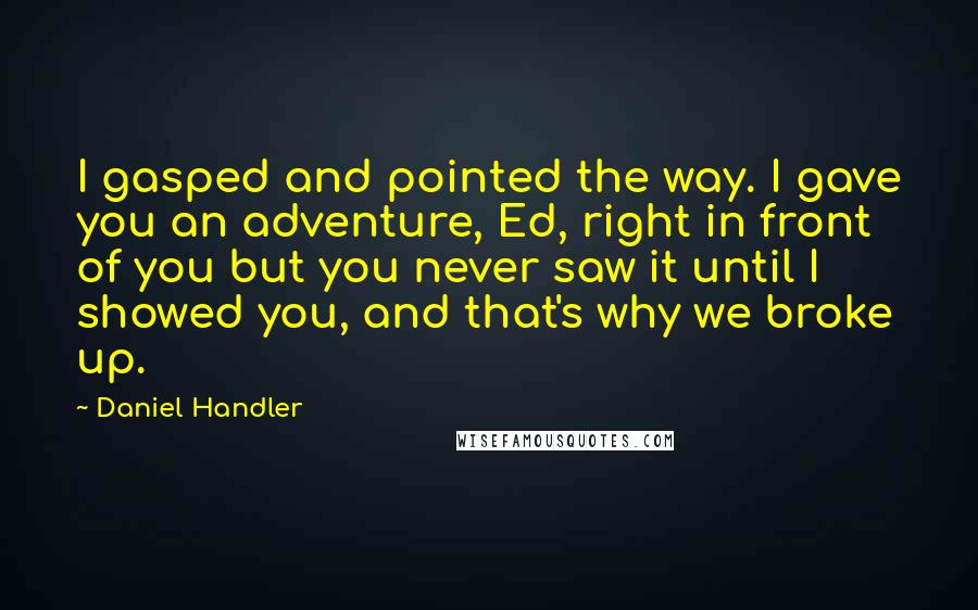 Daniel Handler Quotes: I gasped and pointed the way. I gave you an adventure, Ed, right in front of you but you never saw it until I showed you, and that's why we broke up.