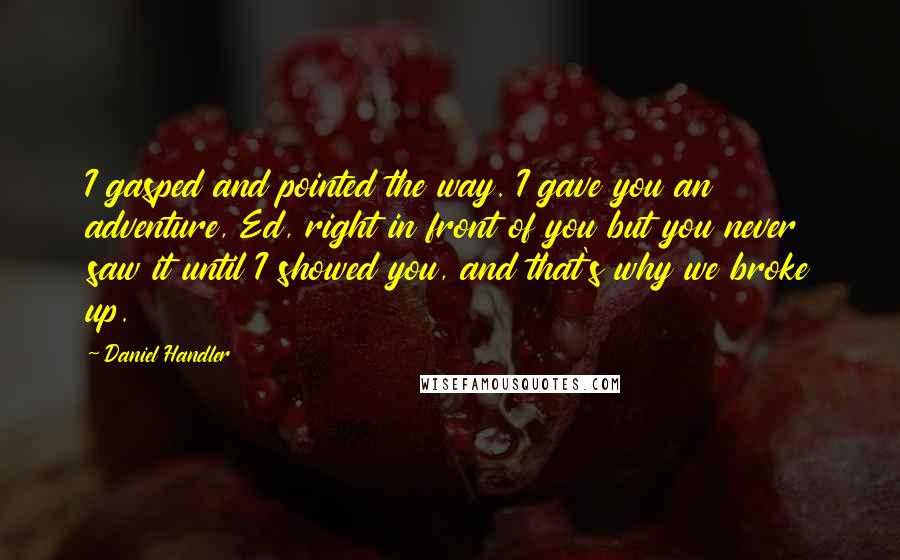 Daniel Handler Quotes: I gasped and pointed the way. I gave you an adventure, Ed, right in front of you but you never saw it until I showed you, and that's why we broke up.