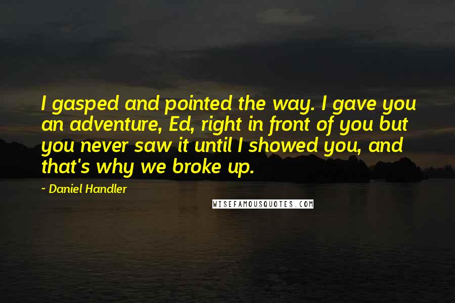 Daniel Handler Quotes: I gasped and pointed the way. I gave you an adventure, Ed, right in front of you but you never saw it until I showed you, and that's why we broke up.