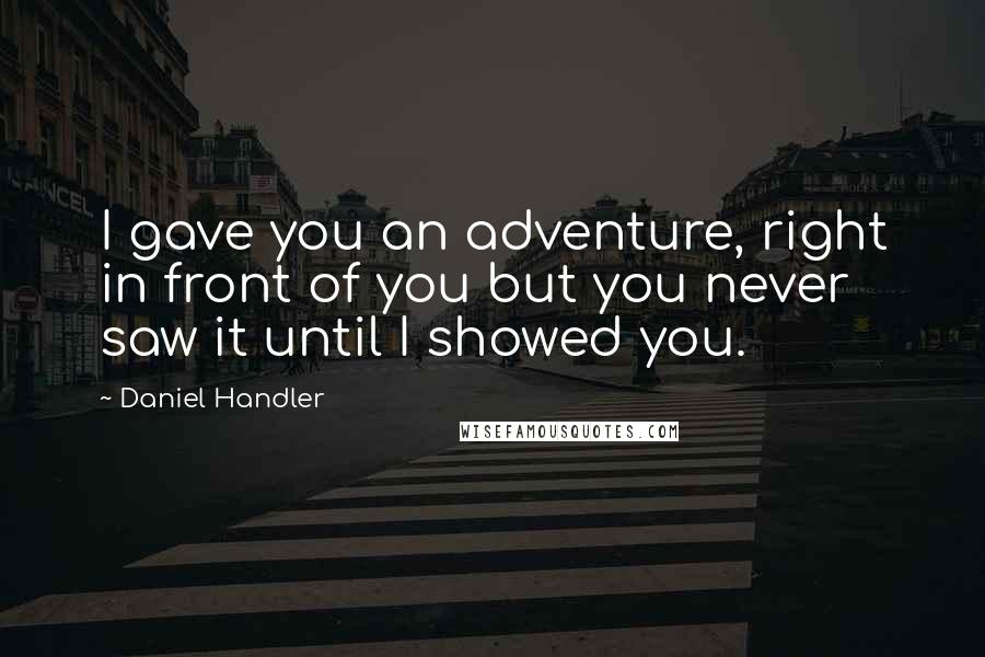 Daniel Handler Quotes: I gave you an adventure, right in front of you but you never saw it until I showed you.