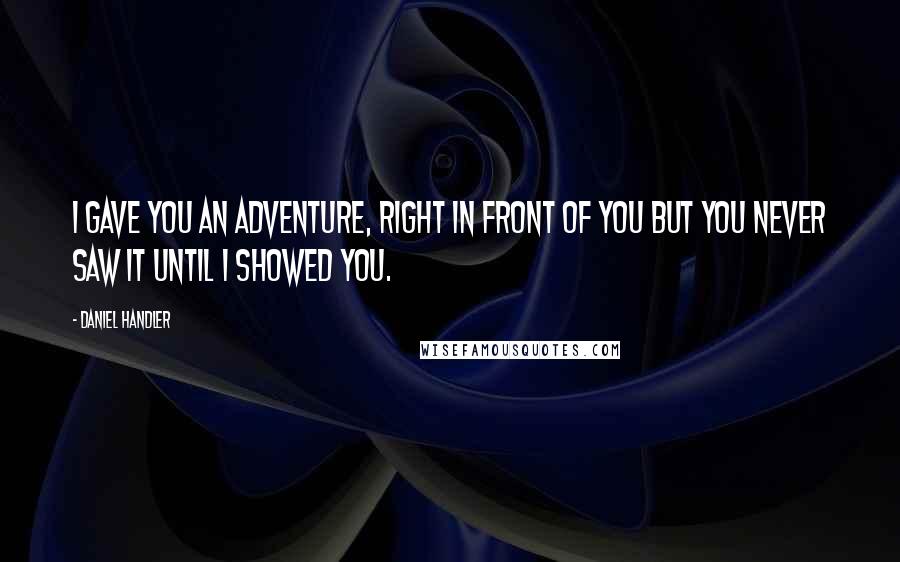 Daniel Handler Quotes: I gave you an adventure, right in front of you but you never saw it until I showed you.