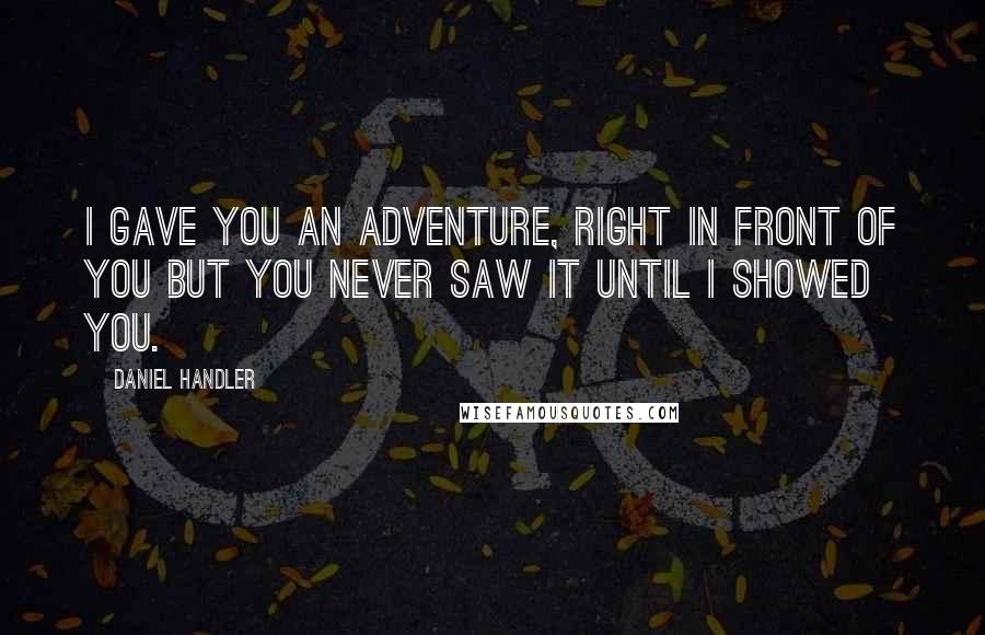 Daniel Handler Quotes: I gave you an adventure, right in front of you but you never saw it until I showed you.